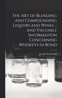 bokomslag The art of Blending and Compounding Liquors and Wines ... and Valuable Information Concerning Whiskeys in Bond