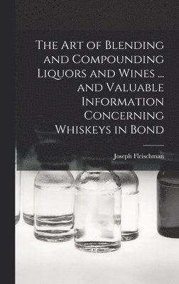 bokomslag art of Blending and Compounding Liquors and Wines ... and Valuable Information Concerning Whiskeys in Bond