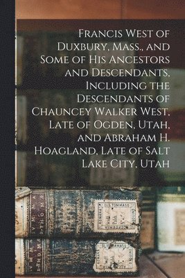 bokomslag Francis West of Duxbury, Mass., and Some of His Ancestors and Descendants, Including the Descendants of Chauncey Walker West, Late of Ogden, Utah, and Abraham H. Hoagland, Late of Salt Lake City, Utah