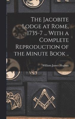 The Jacobite Lodge at Rome, 1735-7 ... With a Complete Reproduction of the Minute Book .. 1