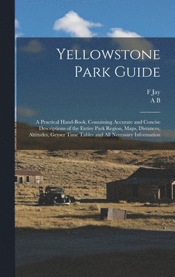 Yellowstone Park Guide; a Practical Hand-book, Containing Accurate and Concise Descriptions of the Entire Park Region, Maps, Distances, Altitudes, Geyser Time Tables and all Necessary Information 1