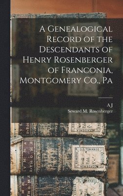 A Genealogical Record of the Descendants of Henry Rosenberger of Franconia, Montgomery Co., Pa 1