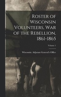 bokomslag Roster of Wisconsin Volunteers, war of the Rebellion, 1861-1865; Volume 1