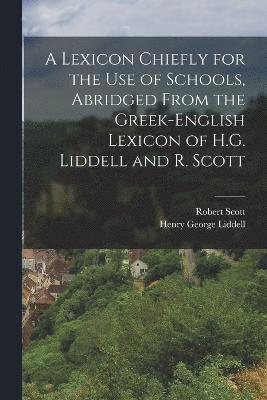 A Lexicon Chiefly for the Use of Schools, Abridged From the Greek-English Lexicon of H.G. Liddell and R. Scott 1