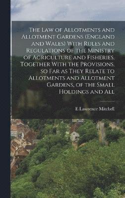 The law of Allotments and Allotment Gardens (England and Wales) With Rules and Regulations of the Ministry of Agriculture and Fisheries, Together With the Provisions, so far as They Relate to 1