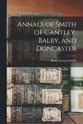 Annals of Smith of Cantley, Balby, and Doncaster 1