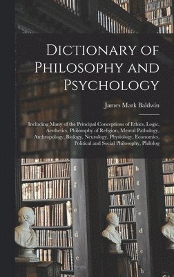 James Mark Baldwin - Dictionary of Philosophy and Psychology; Including Many of the Principal Conceptions of Ethics, Logic, Aesthetics, Philosophy of Religion, Mental Pathology, Anthropology, Biology, Neurology, Physiology, Economics, Political and Social Philosophy, Philolog, Inbunden