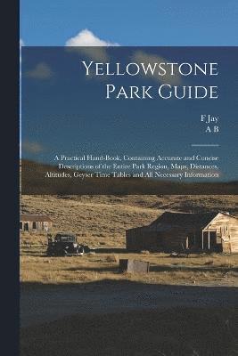 Yellowstone Park Guide; a Practical Hand-book, Containing Accurate and Concise Descriptions of the Entire Park Region, Maps, Distances, Altitudes, Geyser Time Tables and all Necessary Information 1