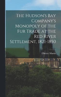 The Hudson's Bay Company's Monopoly of the fur Trade at the Red River Settlement, 1821-1850 1
