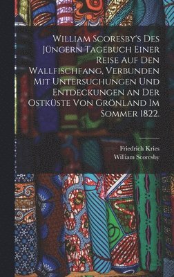 William Scoresby's des Jngern Tagebuch einer Reise auf den Wallfischfang, verbunden mit Untersuchungen und Entdeckungen an der Ostkste von Grnland im Sommer 1822. 1