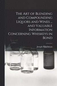 bokomslag art of Blending and Compounding Liquors and Wines ... and Valuable Information Concerning Whiskeys in Bond
