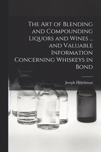 bokomslag The art of Blending and Compounding Liquors and Wines ... and Valuable Information Concerning Whiskeys in Bond