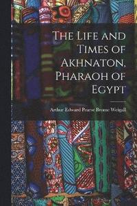 bokomslag The Life and Times of Akhnaton, Pharaoh of Egypt