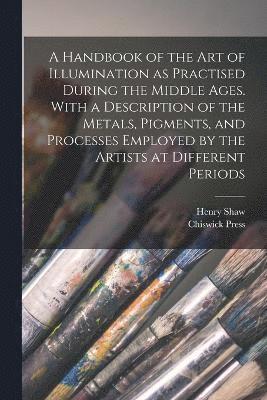 bokomslag A Handbook of the art of Illumination as Practised During the Middle Ages. With a Description of the Metals, Pigments, and Processes Employed by the A