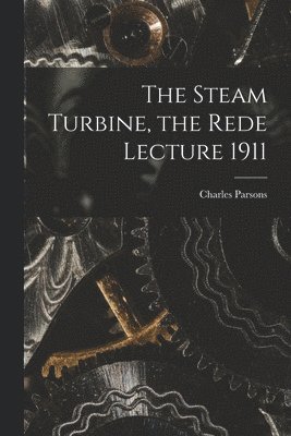 The Steam Turbine, the Rede Lecture 1911 1