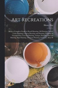 bokomslag Art Recreations; Being a Complete Guide to Pencil Drawing, oil Painting, Water-color Painting, Crayon Drawing and Painting, Painting on Ground Glass, Grecian Painting, Antique Painting, Oriental