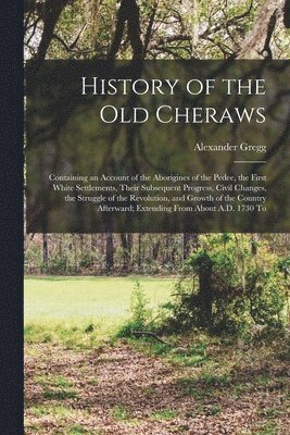 History of the old Cheraws: Containing an Account of the Aborigines of the Pedee, the First White Settlements, Their Subsequent Progress, Civil Ch 1