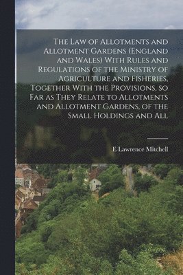 bokomslag law of Allotments and Allotment Gardens (England and Wales) With Rules and Regulations of the Ministry of Agriculture and Fisheries, Together With the Provisions, so far as They Relate to Allotment...