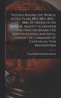 bokomslag Voyage Round The World, In The Years 1803, 1804, 1805, - 1806, By Order Of His Imperial Majesty Alexander The First, On Board The Ships Nadeshda And Neva, Under The Command Of Captain A.j. Von