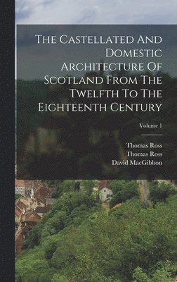 Castellated And Domestic Architecture Of Scotland From The Twelfth To The Eighteenth Century; Volume 1