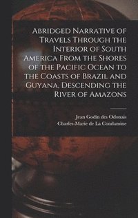 bokomslag Abridged Narrative of Travels Through the Interior of South America From the Shores of the Pacific Ocean to the Coasts of Brazil and Guyana, Descending the River of Amazons