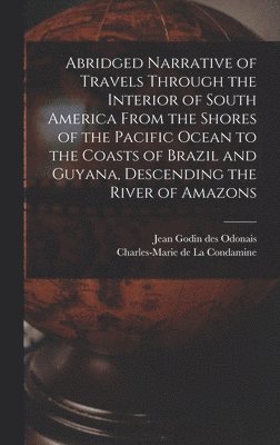 Abridged Narrative of Travels Through the Interior of South America From the Shores of the Pacific Ocean to the Coasts of Brazil and Guyana, Descending the River of Amazons 1