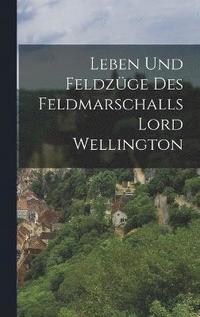 bokomslag Leben und Feldzge des Feldmarschalls Lord Wellington