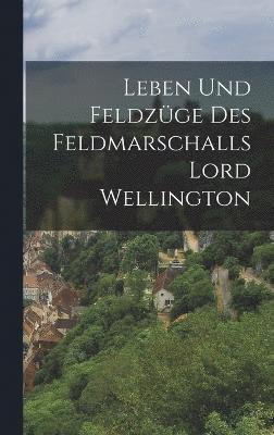 bokomslag Leben und Feldzge des Feldmarschalls Lord Wellington