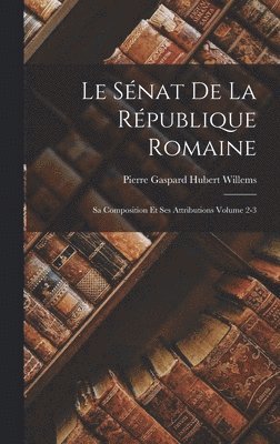 Le snat de la Rpublique romaine; sa composition et ses attributions Volume 2-3 1