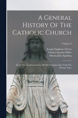 Joseph Epiphane Darras, Martin John Spalding, Charles Ignatius White - General History Of The Catholic Church, Häftad