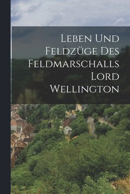 bokomslag Leben und Feldzge des Feldmarschalls Lord Wellington