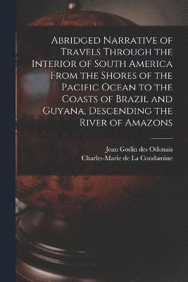 Abridged Narrative of Travels Through the Interior of South America From the Shores of the Pacific Ocean to the Coasts of Brazil and Guyana, Descending the River of Amazons 1