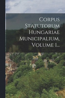 Corpus Statutorum Hungariae Municipalium, Volume 1... 1