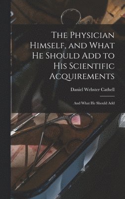 The Physician Himself, and What He Should Add to His Scientific Acquirements 1