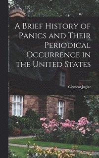 bokomslag A Brief History of Panics and Their Periodical Occurrence in the United States