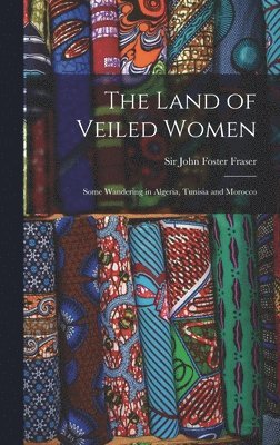 The Land of Veiled Women; Some Wandering in Algeria, Tunisia and Morocco 1