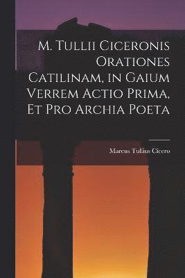 M. Tullii Ciceronis Orationes Catilinam, in Gaium Verrem Actio Prima, et pro Archia Poeta 1