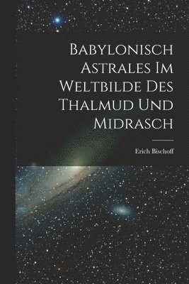 Babylonisch Astrales im Weltbilde des Thalmud und Midrasch