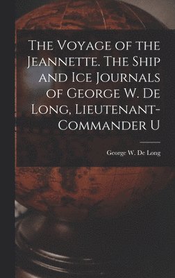 The Voyage of the Jeannette. The Ship and ice Journals of George W. De Long, Lieutenant-commander U 1