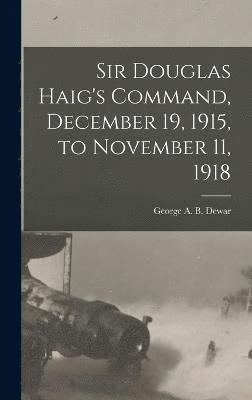 Sir Douglas Haig's Command, December 19, 1915, to November 11, 1918 1