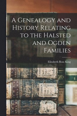 Genealogy and History Relating to the Halsted and Ogden Families