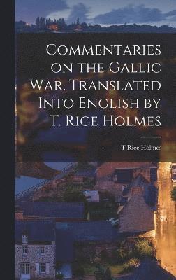 Commentaries on the Gallic War. Translated Into English by T. Rice Holmes 1