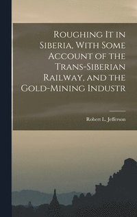 bokomslag Roughing it in Siberia, With Some Account of the Trans-Siberian Railway, and the Gold-Mining Industr