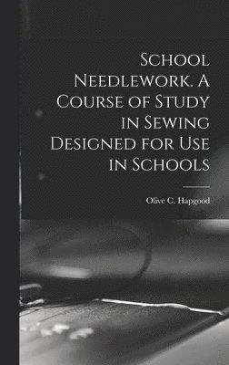 Olive C Hapgood, Olive C. Hapgood - School Needlework. A Course of Study in Sewing Designed for Use in Schools, Inbunden
