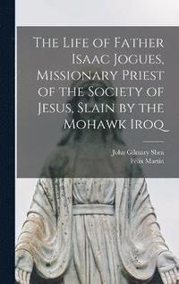 bokomslag The Life of Father Isaac Jogues, Missionary Priest of the Society of Jesus, Slain by the Mohawk Iroq