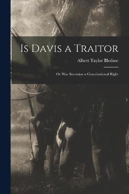 Is Davis a Traitor; or Was Secession a Constitutional Right 1