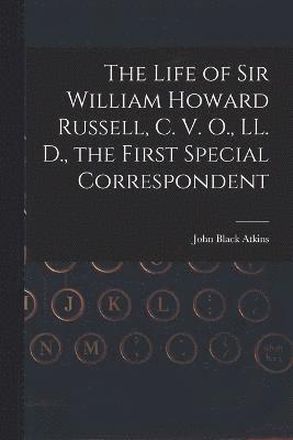 The Life of Sir William Howard Russell, C. V. O., LL. D., the First Special Correspondent 1