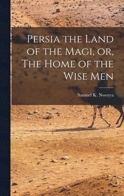 Persia the Land of the Magi, or, The Home of the Wise Men 1