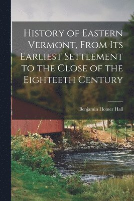 bokomslag History of Eastern Vermont, From its Earliest Settlement to the Close of the Eighteeth Century