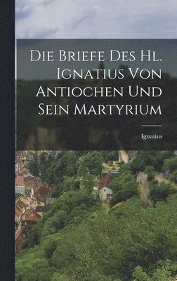 Ignatius - Briefe des hl. Ignatius von Antiochen und sein Martyrium, Inbunden